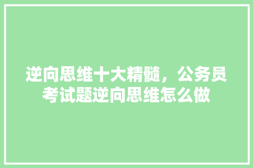 逆向思维十大精髓，公务员考试题逆向思维怎么做