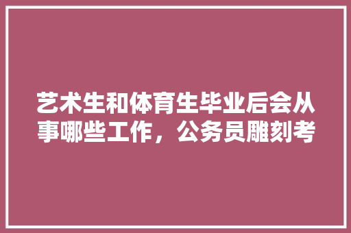 艺术生和体育生毕业后会从事哪些工作，公务员雕刻考试题目及答案 大学排名
