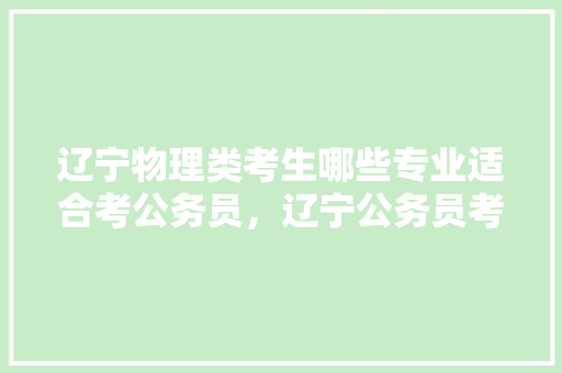 辽宁物理类考生哪些专业适合考公务员，辽宁公务员考试题目 专业填报
