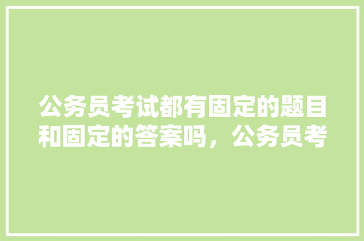 公务员考试都有固定的题目和固定的答案吗，公务员考试题做什么好 专业填报
