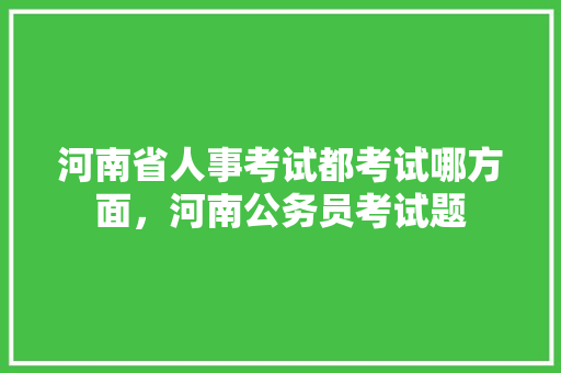 河南省人事考试都考试哪方面，河南公务员考试题 公考知识