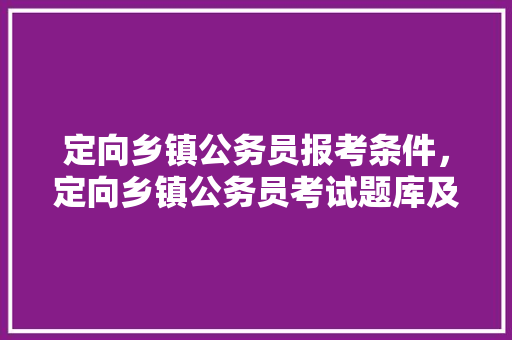 定向乡镇公务员报考条件，定向乡镇公务员考试题库及答案 专业填报