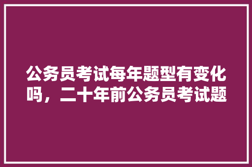 公务员考试每年题型有变化吗，二十年前公务员考试题目一样吗 公考知识