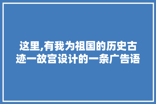 这里,有我为祖国的历史古迹一故宫设计的一条广告语,最能看出它的特点。是什么，历史遗迹公务员考试题及答案