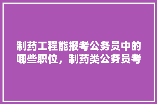 制药工程能报考公务员中的哪些职位，制药类公务员考试题及答案 教育科普