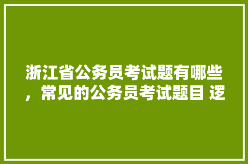浙江省公务员考试题有哪些，常见的公务员考试题目 逻辑题目 教育科普