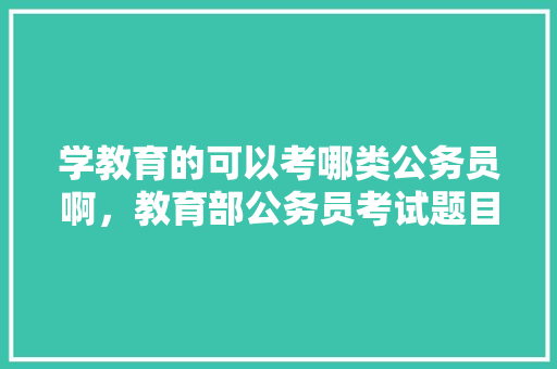 学教育的可以考哪类公务员啊，教育部公务员考试题目及答案 教育科普