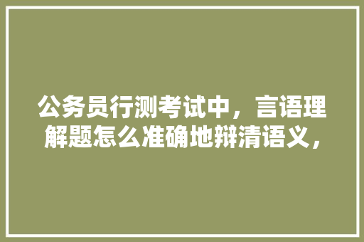 公务员行测考试中，言语理解题怎么准确地辩清语义，公务员考试题言语理解题目 建筑考试