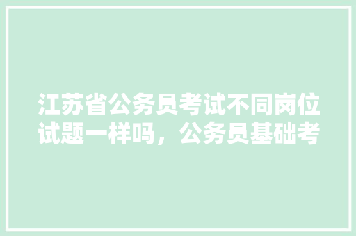 江苏省公务员考试不同岗位试题一样吗，公务员基础考试题目及答案 大学排名