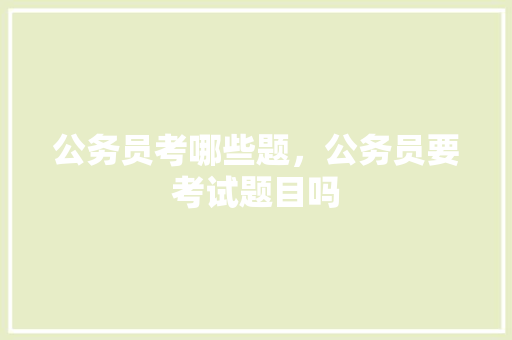 公务员考哪些题，公务员要考试题目吗 大学排名