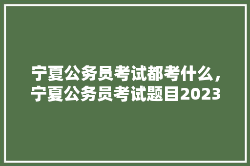 宁夏公务员考试都考什么，宁夏公务员考试题目2023真题最难的题