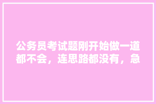 公务员考试题刚开始做一道都不会，连思路都没有，急死我了，怎么办，公务员 考试试题 公考知识