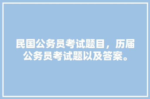 民国公务员考试题目，历届公务员考试题以及答案。 公考知识