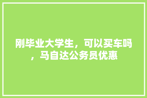 刚毕业大学生，可以买车吗，马自达公务员优惠 大学排名