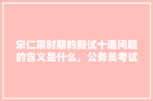 宋仁宗时期的殿试十道问题的含义是什么，公务员考试题156611