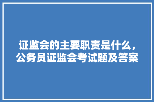 证监会的主要职责是什么，公务员证监会考试题及答案 教育科普