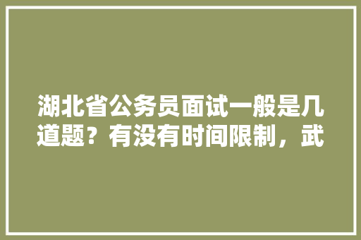 湖北省公务员面试一般是几道题？有没有时间限制，武汉公务员考试题目2023年 公考知识