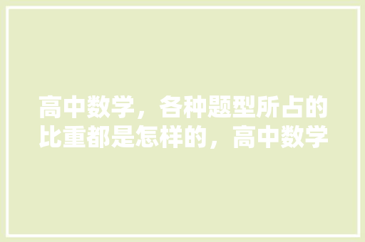 高中数学，各种题型所占的比重都是怎样的，高中数学公务员考试题型有哪些 大学排名