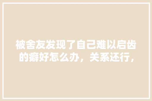 被舍友发现了自己难以启齿的癖好怎么办，关系还行，梦见公务员考试题目不会做