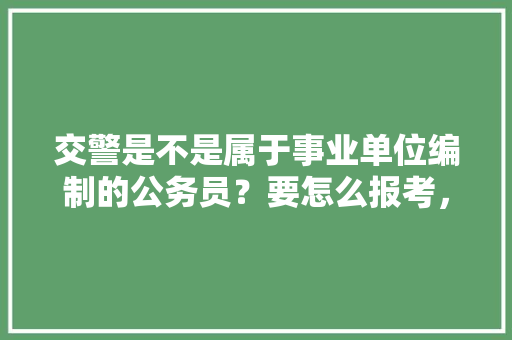 交警是不是属于事业单位编制的公务员？要怎么报考，交警部门公务员考试题目及答案