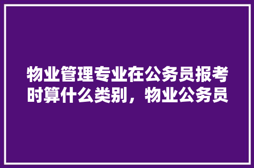 物业管理专业在公务员报考时算什么类别，物业公务员考试题目及答案 专业填报