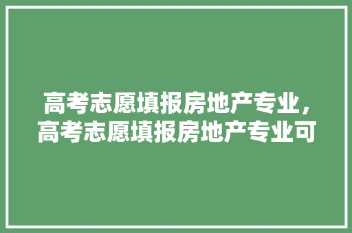 高考志愿填报房地产专业，高考志愿填报房地产专业可以报吗。