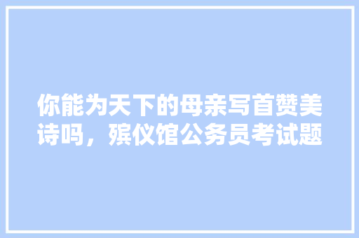 你能为天下的母亲写首赞美诗吗，殡仪馆公务员考试题目及答案 大学排名