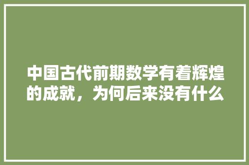 中国古代前期数学有着辉煌的成就，为何后来没有什么显著的进展了，公务员考试题156611 建筑考试