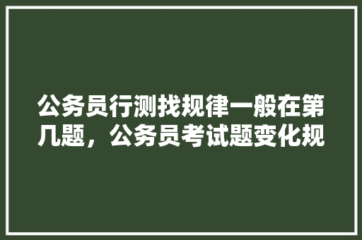 公务员行测找规律一般在第几题，公务员考试题变化规律分析