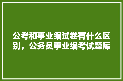 公考和事业编试卷有什么区别，公务员事业编考试题库 教育科普