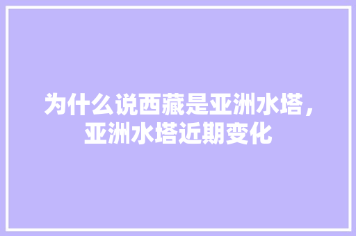 为什么说西藏是亚洲水塔，亚洲水塔近期变化 建筑考试