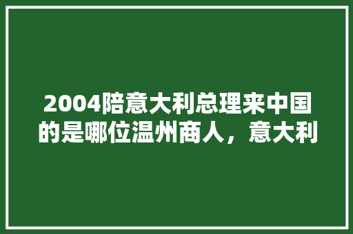 2004陪意大利总理来中国的是哪位温州商人，意大利公务员考试题及答案 大学排名