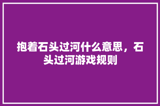 抱着石头过河什么意思，石头过河游戏规则 大学排名