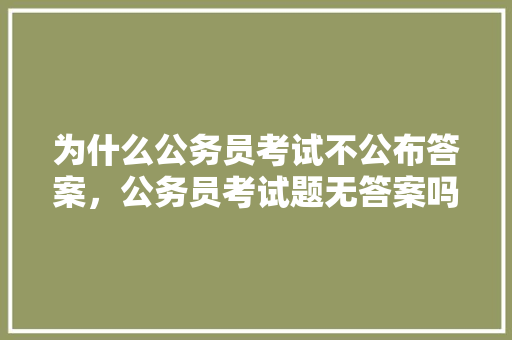 为什么公务员考试不公布答案，公务员考试题无答案吗怎么办 专业填报
