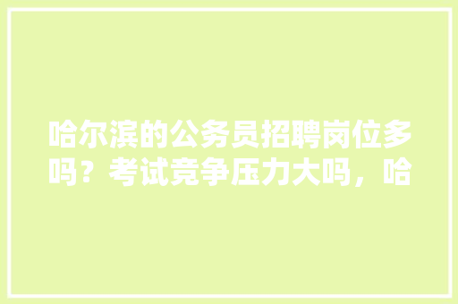 哈尔滨的公务员招聘岗位多吗？考试竞争压力大吗，哈尔滨市公务员考试题目及答案 建筑考试