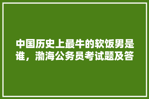 中国历史上最牛的软饭男是谁，渤海公务员考试题及答案 教育科普