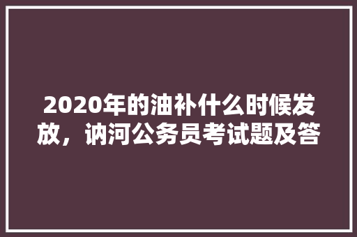 2020年的油补什么时候发放，讷河公务员考试题及答案 专业填报