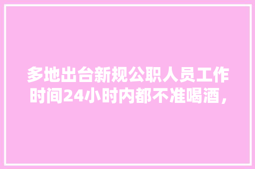 多地出台新规公职人员工作时间24小时内都不准喝酒，你怎么看，公务员考试带尺子有用吗 建筑考试