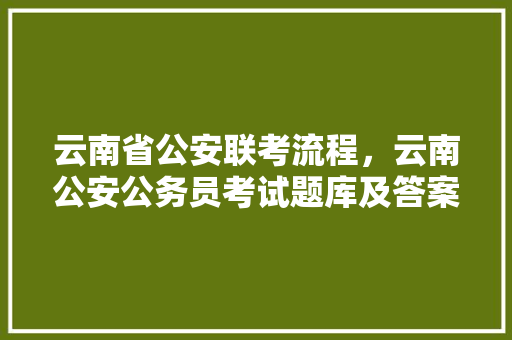 云南省公安联考流程，云南公安公务员考试题库及答案 专业填报