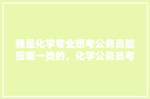 我是化学专业想考公务员能报哪一类的，化学公务员考试题及答案 公考知识