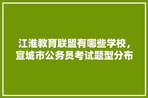 江淮教育联盟有哪些学校，宣城市公务员考试题型分布 大学排名