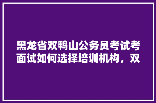 黑龙省双鸭山公务员考试考面试如何选择培训机构，双鸭山公务员考试题目及答案