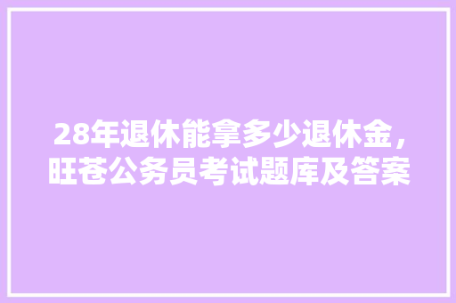 28年退休能拿多少退休金，旺苍公务员考试题库及答案