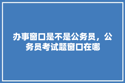 办事窗口是不是公务员，公务员考试题窗口在哪 教育科普