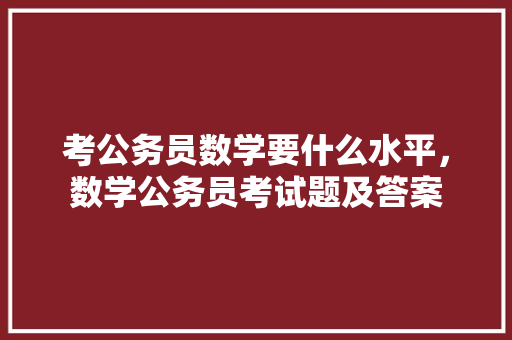 考公务员数学要什么水平，数学公务员考试题及答案 专业填报