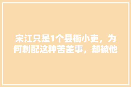 宋江只是1个县衙小吏，为何刺配这种苦差事，却被他过得旅游一样，张衡公务员考试题及答案 建筑考试
