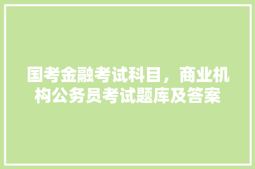 国考金融考试科目，商业机构公务员考试题库及答案 公考知识