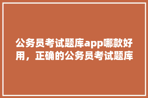 公务员考试题库app哪款好用，正确的公务员考试题库及答案 公考知识