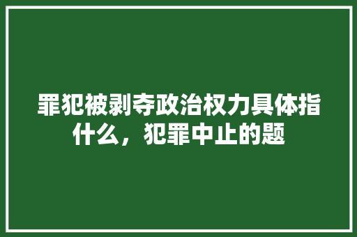 罪犯被剥夺政治权力具体指什么，犯罪中止的题 公考知识