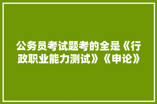 公务员考试题考的全是《行政职业能力测试》《申论》这两本书上的吗，省内公务员考试题目都一样吗 公考知识